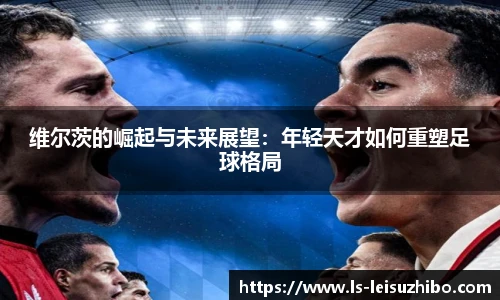 维尔茨的崛起与未来展望:年轻天才如何重塑足球格局