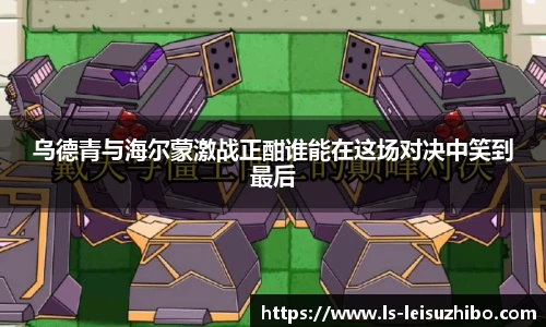 乌德青与海尔蒙激战正酣谁能在这场对决中笑到最后