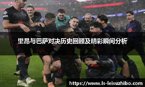 里昂与巴萨对决历史回顾及精彩瞬间分析